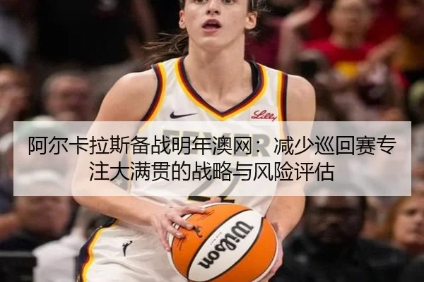阿尔卡拉斯备战明年澳网：减少巡回赛专注大满贯的战略与风险评估