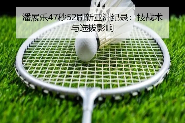 潘展乐47秒52刷新亚洲纪录：技战术与选拔影响