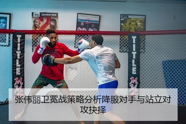 张伟丽卫冕战策略分析降服对手与站立对攻抉择