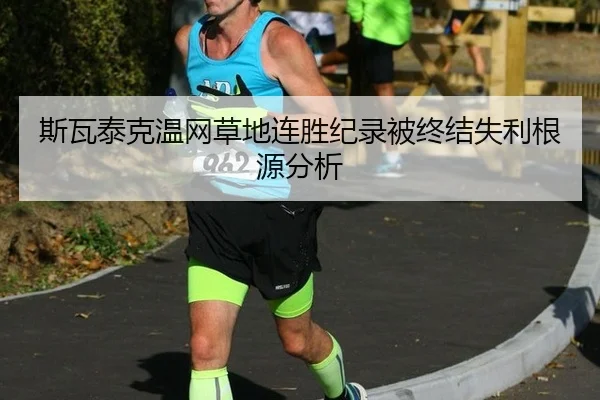 斯瓦泰克温网草地连胜纪录被终结失利根源分析