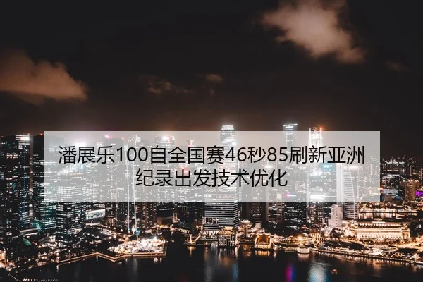 潘展乐100自全国赛46秒85刷新亚洲纪录出发技术优化