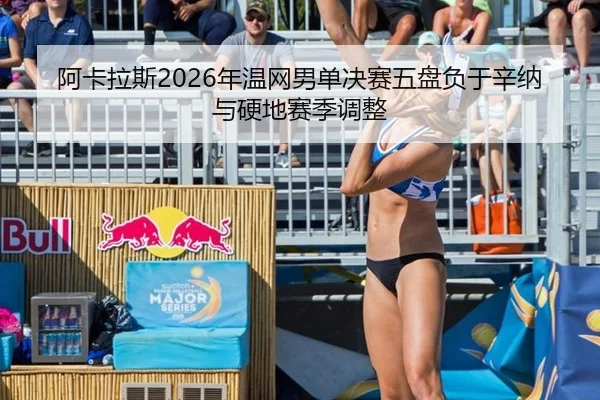 阿卡拉斯2026年温网男单决赛五盘负于辛纳与硬地赛季调整