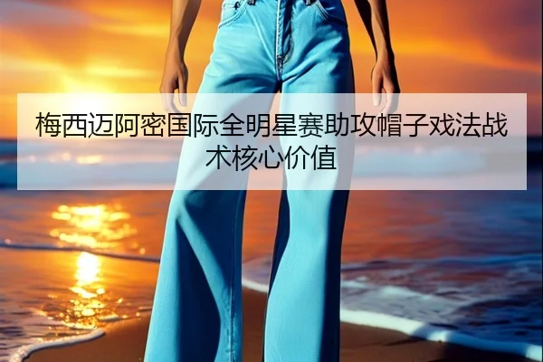 梅西迈阿密国际全明星赛助攻帽子戏法战术核心价值